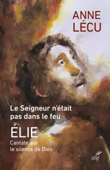 Le Seigneur n'était pas dans le feu : Elie : cantate sur le silence de Dieu - Anne Lécu