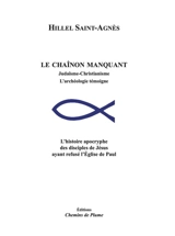 Le chaînon manquant : judaïsme-christianisme, l'archéologie témoigne : l'histoire apocryphe des disciples de Jésus ayant refusé l'Eglise de Paul - Hillel Saint-Agnès