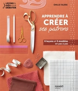 Apprendre à créer ses patrons : 6 leçons et 5 modèles en pas à pas - Emilie Faurie