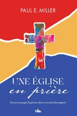Une Eglise en prière : devenir un peuple d'espérance dans un monde décourageant - Paul E. Miller