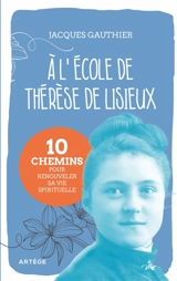A l'école de Thérèse de Lisieux : 10 chemins pour renouveler sa vie spirituelle - Jacques Gauthier
