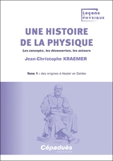 Une histoire de la physique : les concepts, les découvertes, les acteurs. Vol. 1. Des origines à Kepler et Galilée - Jean-Christophe Kraemer