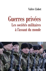 Guerres privées : les sociétés militaires à l'assaut du monde - Valère Llobet