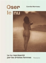 Oser le nu : le nu représenté par les artistes femmes : du XVIe au XXe siècle - Camille Morineau
