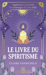 Le livre du spiritisme : apprenez à recevoir les messages de l'au-delà - Claire Goodchild
