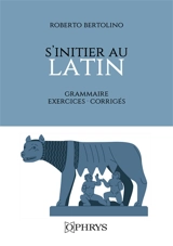 S'initier au latin : grammaire, exercices, corrigés - Roberto Bertolino