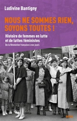 Nous ne sommes rien, soyons toutes ! : histoire de femmes en lutte et de luttes féministes : de la Révolution française à nos jours - Ludivine Bantigny