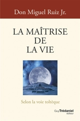 La maîtrise de la vie : selon la voie toltèque - Miguel Jr. Ruiz
