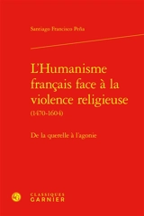 L'humanisme français face à la violence religieuse (1470-1604) : de la querelle à l'agonie - Santiago Francisco Pena