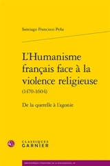 L'humanisme français face à la violence religieuse (1470-1604) : de la querelle à l'agonie - Santiago Francisco Pena