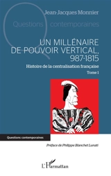 Histoire de la centralisation française. Vol. 1. Un millénaire de pouvoir vertical : 987-1815 - Jean-Jacques Monnier
