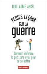 Petites leçons sur la guerre : ou comment défendre la paix sans avoir peur de se battre - Guillaume Ancel