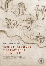 Ecrire, dessiner des paysages de labour : enquête d'iconographie historique dans l'Occident médiéval (VIe-XIIe siècles) - Jean-Pierre Devroey