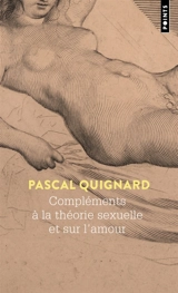 Compléments à la théorie sexuelle et sur l'amour - Pascal Quignard