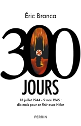 300 jours : 13 juillet 1944-9 mai 1945 : dix mois pour en finir avec Hitler - Eric Branca