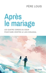Après le mariage : les quatre cordes du coeur : pour faire croître le lien conjugal - Louis
