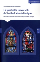 La spiritualité universelle de 3 cathédrales alchimiques : de la Vierge bleue de Chartres à la Vierge rouge de Bourges - Claudine Léturgie-Blanquart