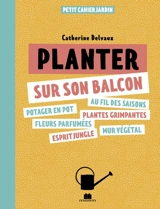 Planter sur son balcon : potager en pot, au fil des saisons, fleurs parfumées, plantes grimpantes, esprit jungle, mur végétal - Catherine Delvaux
