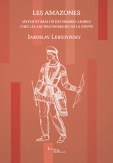Les Amazones : mythe et réalité des femmes armées chez les anciens nomades de la steppe - Iaroslav Lebedynsky