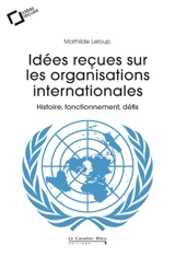 Idées reçues sur les organisations internationales : histoire, fonctionnement, défis - Mathilde Leloup
