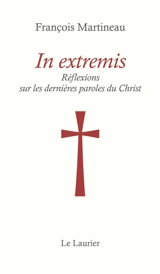 In extremis : réflexions sur les dernières paroles du Christ - François Martineau