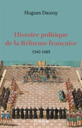 Histoire politique de la Réforme française, 1540-1685 - Hugues Daussy