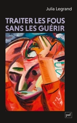 Traiter les fous sans les guérir - Julia Legrand