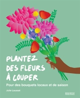 Plantez des fleurs à couper : pour des bouquets locaux et de saison - Julie Laussat