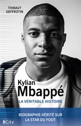 Kylian Mbappé : la véritable histoire : biographie-vérité sur la star du foot - Thibaut Geffrotin