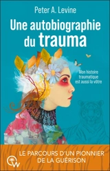 Une autobiographie du trauma : mon histoire traumatique est aussi la vôtre : le parcours d'un pionnier de la guérison - Peter A. Levine