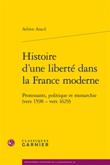 Histoire d'une liberté dans la France moderne : protestants, politique et monarchie (vers 1598-vers 1629) - Adrien Aracil