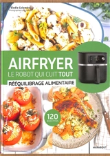 Airfryer, le robot qui cuit tout : rééquilibrage alimentaire : 120 recettes - Elodie Colombel
