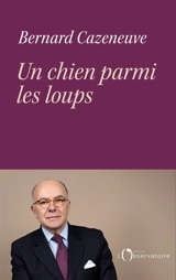 Un chien parmi les loups - Bernard Cazeneuve