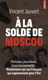 A la solde de Moscou : politiques, journalistes, hauts fonctionnaires... révélations sur ces Français qui espionnaient pour l'Est - Vincent Jauvert