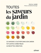 Toutes les saveurs du jardin : 22 saveurs à cultiver dans son jardin, 90 plantes comestibles, 32 recettes créatives - Pascal Garbe