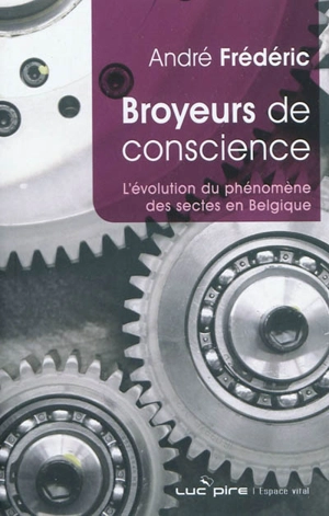 Broyeurs de conscience : l'évolution du phénomène sectaire en Belgique - André Frédéric