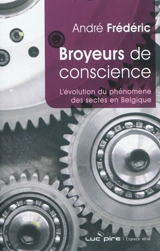 Broyeurs de conscience : l'évolution du phénomène sectaire en Belgique - André Frédéric