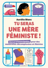 Tu seras une mère féministe ! : manuel d'émancipation pour des maternités décomplexées et libérées - Aurélia Blanc