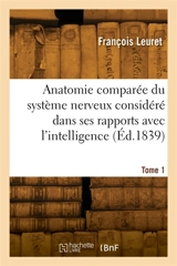 Anatomie comparée du système nerveux considéré dans ses rapports avec l'intelligence. Tome 1 - François Leuret