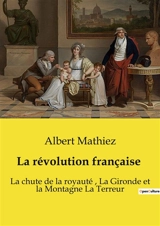 La révolution française : La chute de la royauté, La Gironde et la Montagne La Terreur - Albert Mathiez