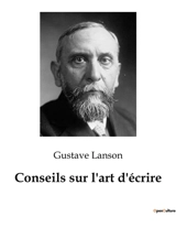 Conseils sur l'art d'écrire : Les secrets de l'écriture dévoilés par un maître de la critique littéraire - Gustave Lanson