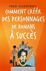 Comment créer des personnages de romans à succès : Créez et donnez de la substance à vos personnages pour en faire les acteurs de l'écriture de vos romans - Fred Godefroy