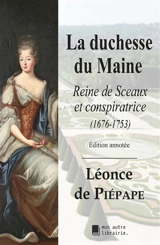 La duchesse du Maine : Reine de Sceaux et conspiratrice (1676-1753) - Léonce de Piépape