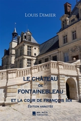 Le château de Fontainebleau : Et la cour de François 1er - Louis Dimier