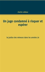 Un juge condamné à risquer et espérer : La justice des mineurs dans les années 70 - Charles Catteau
