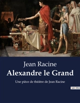 Alexandre le Grand : Une pièce de théâtre de Jean Racine - Racine, Jean