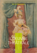 L'oeuvre théâtrale : Découverte de la dramaturgie maupassantienne - De Maupassant, Guy