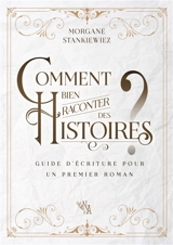 Comment bien raconter des histoires ? : Guide d'écriture pour un premier roman - Morgane Stankiewiez
