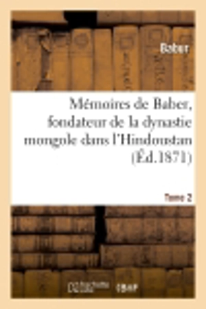 Mémoires de Baber, fondateur de la dynastie mongole dans l'Hindoustan. Tome 2 - Babur