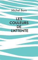 Les couleurs de l'attente : Peintures et poèmes - Michel Born